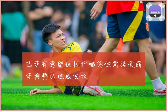 巴萨有意留住拉什福德但需接受薪资调整以达成协议