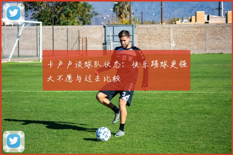 卡卢卢谈球队状态：快乐踢球更强大不愿与过去比较