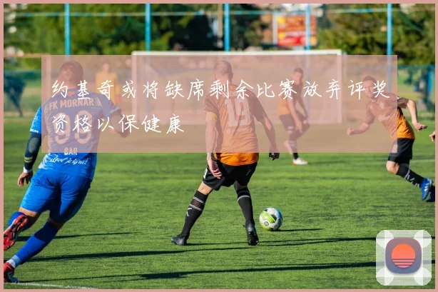 约基奇或将缺席剩余比赛放弃评奖资格以保健康