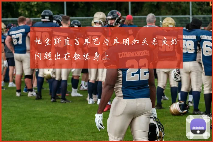 帕金斯直言库巴与库明加关系良好问题出在教练身上