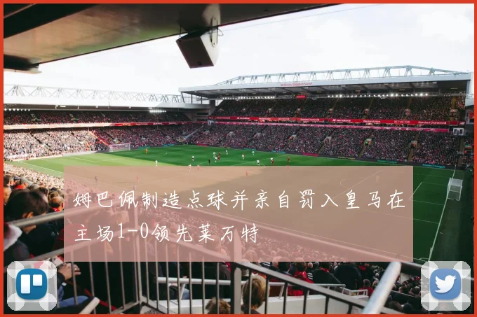 姆巴佩制造点球并亲自罚入皇马在主场1-0领先莱万特