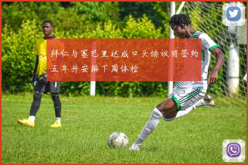 拜仁与塞巴里达成口头协议将签约五年并安排下周体检
