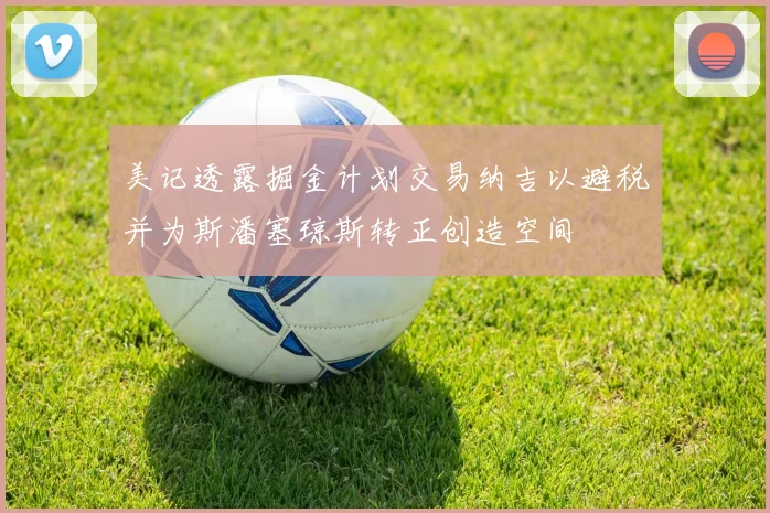 美记透露掘金计划交易纳吉以避税并为斯潘塞琼斯转正创造空间