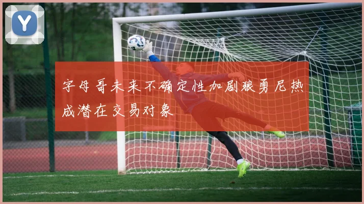 字母哥未来不确定性加剧狼勇尼热成潜在交易对象