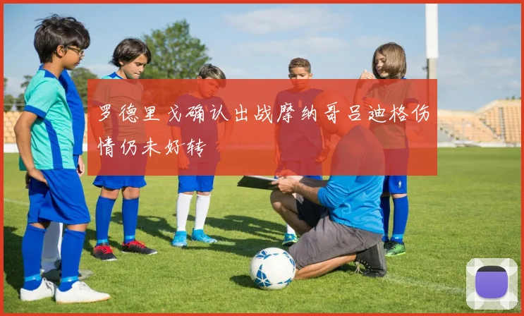 罗德里戈确认出战摩纳哥吕迪格伤情仍未好转