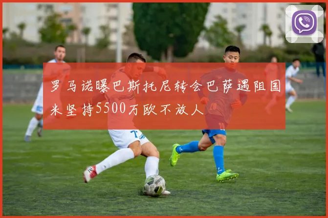 罗马诺曝巴斯托尼转会巴萨遇阻国米坚持5500万欧不放人