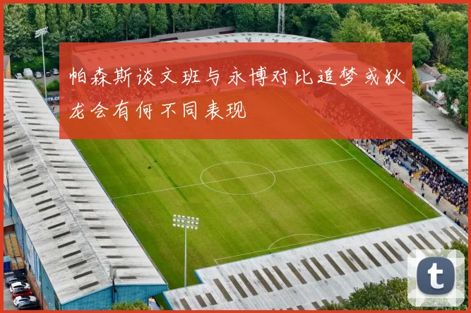 帕森斯谈文班与永博对比追梦或狄龙会有何不同表现