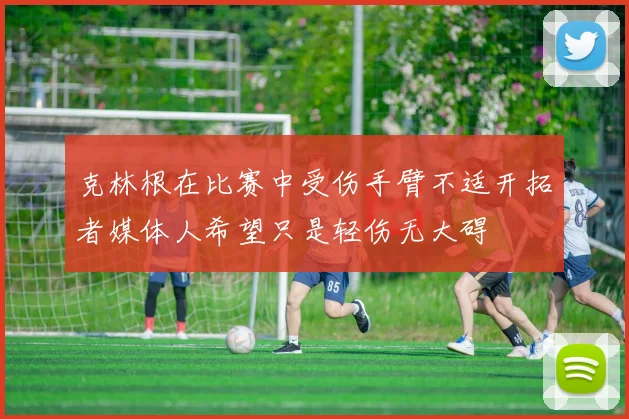 克林根在比赛中受伤手臂不适开拓者媒体人希望只是轻伤无大碍