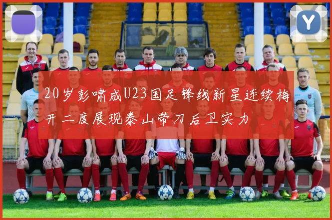 20岁彭啸成U23国足锋线新星连续梅开二度展现泰山带刀后卫实力