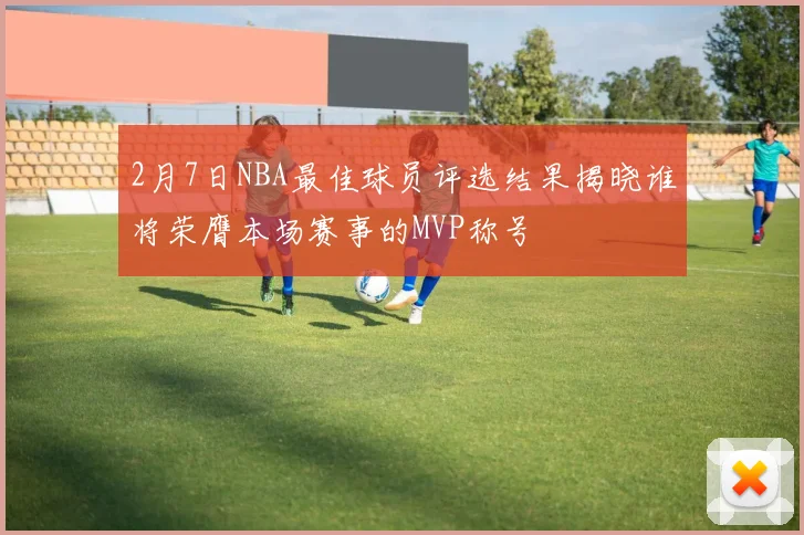 2月7日NBA最佳球员评选结果揭晓谁将荣膺本场赛事的MVP称号