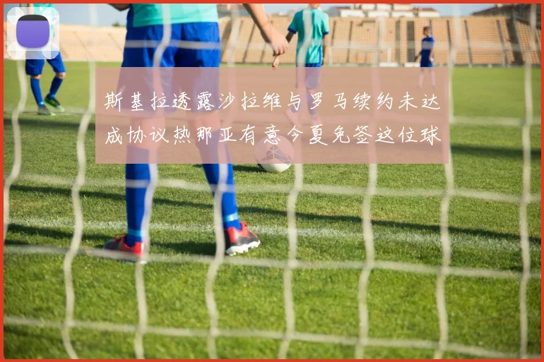 斯基拉透露沙拉维与罗马续约未达成协议热那亚有意今夏免签这位球员