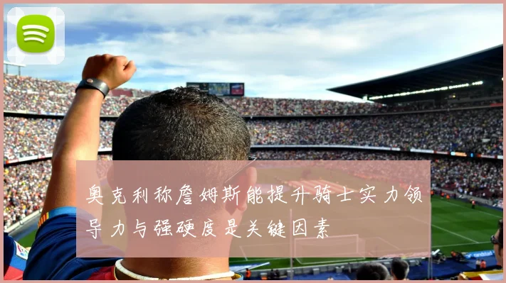 奥克利称詹姆斯能提升骑士实力领导力与强硬度是关键因素