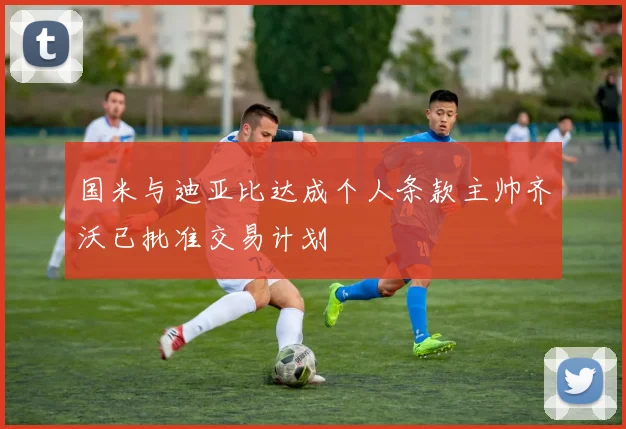 国米与迪亚比达成个人条款主帅齐沃已批准交易计划