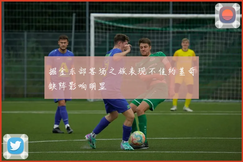 掘金东部客场之旅表现不佳约基奇缺阵影响明显