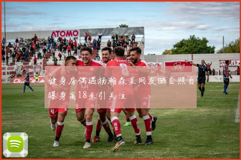 健身房偶遇杨瀚森某网友晒合照自曝身高18米引关注