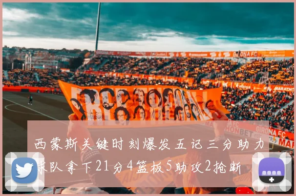 西蒙斯关键时刻爆发五记三分助力球队拿下21分4篮板5助攻2抢断