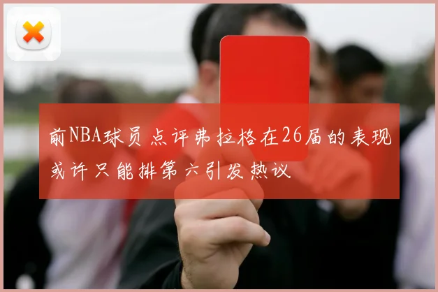 前NBA球员点评弗拉格在26届的表现或许只能排第六引发热议