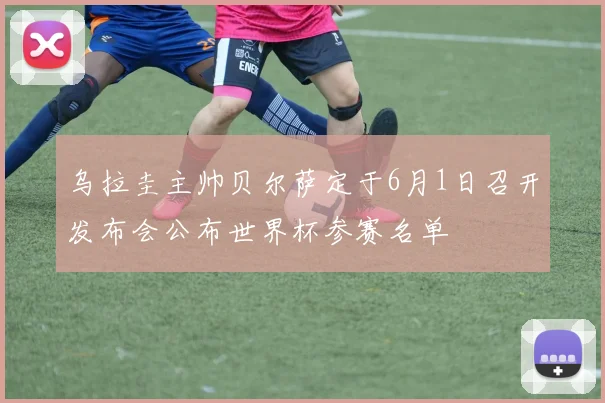 乌拉圭主帅贝尔萨定于6月1日召开发布会公布世界杯参赛名单
