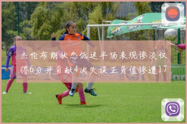 杰伦布朗状态低迷半场表现惨淡仅得6分并贡献4次失误正负值惨遭17