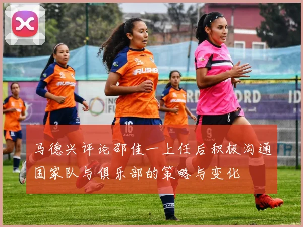 马德兴评论邵佳一上任后积极沟通国家队与俱乐部的策略与变化