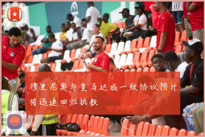 穆里尼奥与皇马达成一致协议预计将迅速回归执教
