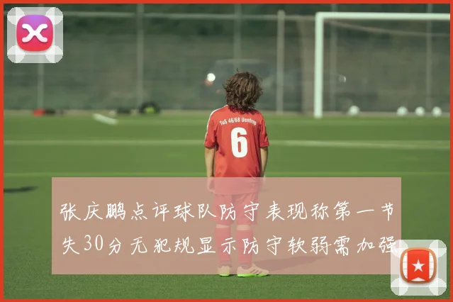 张庆鹏点评球队防守表现称第一节失30分无犯规显示防守软弱需加强