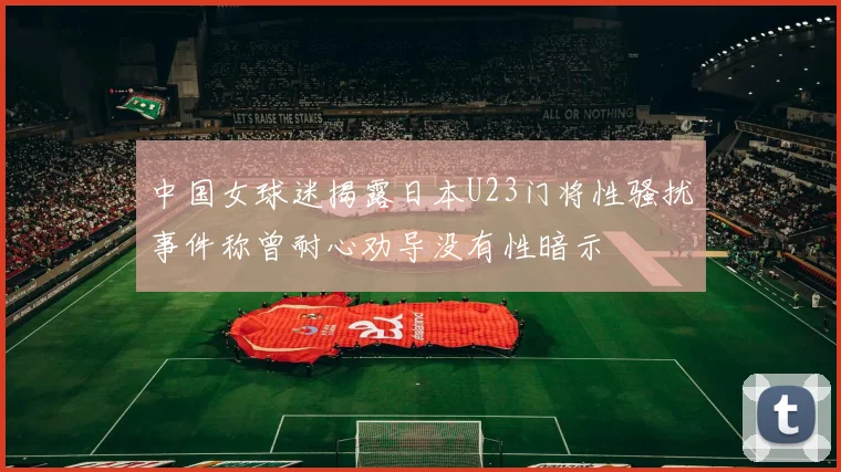 中国女球迷揭露日本U23门将性骚扰事件称曾耐心劝导没有性暗示