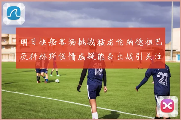 明日快船客场挑战猛龙伦纳德祖巴茨科林斯伤情成疑能否出战引关注